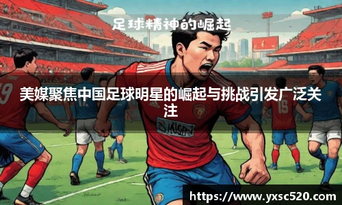 美媒聚焦中国足球明星的崛起与挑战引发广泛关注